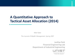 A Quantitative Approach to
Tactical Asset Allocation (2014)
JunPyo Park
Financial Engineering Lab
Department of Industrial Engineering
Meb Faber
The Journal of Wealth Management, Spring 2007
 