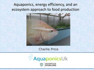 Aquaponics, energy efficiency, and an
ecosystem approach to food production




               Charlie Price
 
