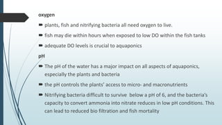 oxygen
 plants, fish and nitrifying bacteria all need oxygen to live.
 fish may die within hours when exposed to low DO ...