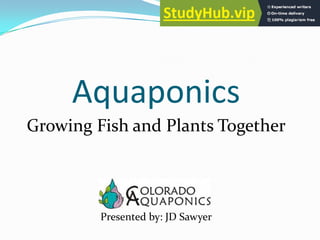 Aquaponics
Growing Fish and Plants Together
Presented by: JD Sawyer
 