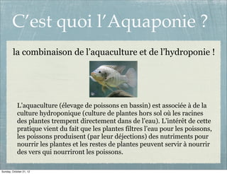 C’est quoi l’Aquaponie ?
        la combinaison de l’aquaculture et de l’hydroponie !




            L’aquaculture (éleva...