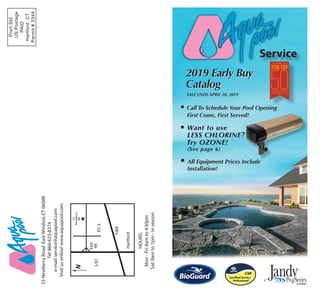 2019 Early Buy
Catalog
2019 Early Buy
Catalog2012 Early Buy
Catalog
53NewberryRoadEastWindsor,CT06088
Tel:860-623-8374
e-mail:service@aquapool.com
Visitusonline!www.aquapool.com
HOURS:
Mon-Fri:8amto4:30pm
Sat:9amto1pm-inseason
I-91
N
I-84
Hartford
RT-5
53
Newberry
Rd.
PRESORTED
STANDARD
U.S.POSTAGEPAI
COVENTRY,CT
PERMITNO19
Exit
44
Service
PrsrtStd
USPostage
PAID
Hartford,CT
Permit#3344
• Call To Schedule Your Pool Opening
First Come, First Served!
• All Equipment Prices Include
Installation!
SALE ENDS APRIL 30, 2019
 