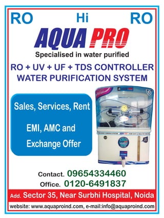 RO ROHi
RO + UV + UF + TDS CONTROLLER
WATER PURIFICATION SYSTEM
Contact.
Office.
09654334460
0120-6491837
Add. Sector 35, Near Surbhi Hospital, Noida
website: www.aquaproind.com, e-mail:info@aquaproind.com
Sales, Services, Rent
EMI, AMC and
Exchange Offer
Specialised in water purified
 