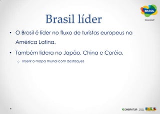 Brasil líderO Brasil é líder no fluxo de turistas europeus na América Latina. Também lidera no Japão, China e Coréia.Inserir o mapa mundi com destaques