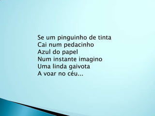 Se um pinguinho de tintaCai num pedacinhoAzul do papelNum instante imaginoUma linda gaivotaA voar no céu...
