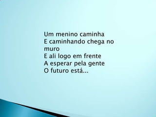 Um menino caminhaE caminhando chega no muroE ali logo em frenteA esperar pela genteO futuro está...
