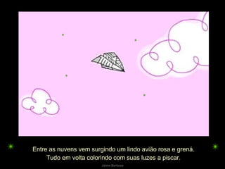 Entre as nuvens vem surgindo um lindo avião rosa e grená. Tudo em volta colorindo com suas luzes a piscar. 