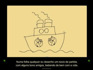 Numa folha qualquer eu desenho um navio de partida, com alguns bons amigos, bebendo de bem com a vida. 