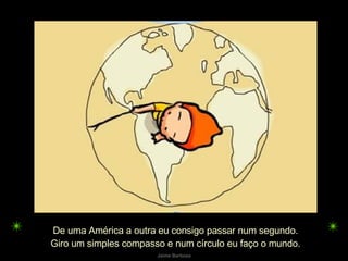 De uma América a outra eu consigo passar num segundo. Giro um simples compasso e num círculo eu faço o mundo. 