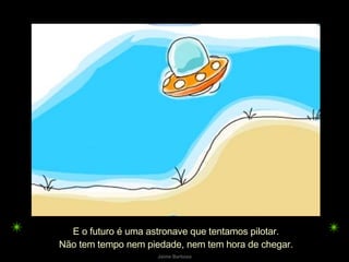 E o futuro é uma astronave que tentamos pilotar. Não tem tempo nem piedade, nem tem hora de chegar. 