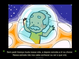 Sem pedir licença muda nossa vida, e depois convida a rir ou chorar. Nessa estrada não nos cabe conhecer ou ver o que virá. 