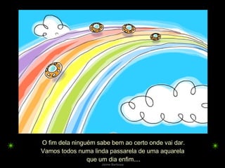 O fim dela ninguém sabe bem ao certo onde vai dar. Vamos todos numa linda passarela de uma aquarela  que um dia enfim.... 