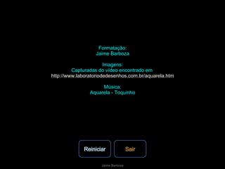 Formatação: Jaime Barboza Imagens: Capturadas do vídeo encontrado em  http://www.laboratoriodedesenhos.com.br/aquarela.htm Música: Aquarela - Toquinho Reiniciar Sair 