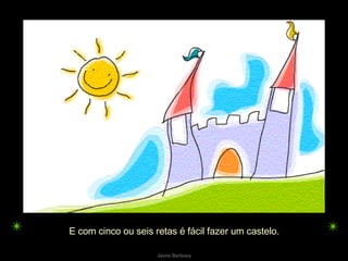 E com cinco ou seis retas é fácil fazer um castelo.  