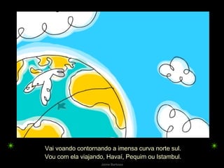Vai voando contornando a imensa curva norte sul. Vou com ela viajando, Havaí, Pequim ou Istambul. 