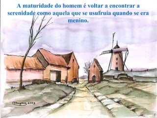 A maturidade do homem é voltar a encontrar a serenidade como aquela que se usufruía quando se era menino. 