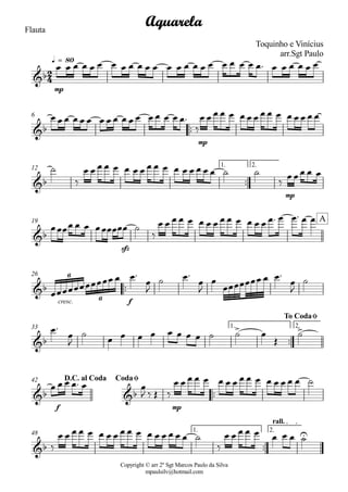 Copyright © arr 2º Sgt Marcos Paulo da Silva
mpaulsilv@hotmail.com
Flauta
mp
q = 80
ªª
mp
6
ªª
mp
1. 2.12
sfz
19
ªª
cresc. f
26
ªª
1. 2.33
ªª
f mp
42
ªª
1. 2.
rall.
48
2
4&b
Aquarela
Toquinho e Vinícius
arr.Sgt Paulo
&b
&b
&b
A
&b
6
6
&b
> >
To CodaØ
&b &b
D.C. al Coda CodaØ
&b
U
Ï Ï Ï Ï Ï Ï Ï Ï Ï Ï Ï Ï Ï Ï Ï Ï Ï Ï Ï Ï Ï Ï Ïª Ï Ï Ï Ï Ï Ï
Ï Ï Ï Ï Ï Ï Ï Ï Ï Ï Ï Ï Ï Ï Ï Ï Ïª
ä
Ï Ï Ï Ï Ï Ï Ï Ï Ï Ï Ï Ï Ï Ï Ï Ï
ú
ä
Ï Ï Ï Ï Ï Ï Ï Ï Ï Ï Ï Ï Ï Ï Ï Ï Ï ú ú
ä
ÏÏÏ Ï Ï
ÏÏÏÏ Ï Ï ÏÏÏÏÏÏ ú
ä
Ï Ï Ï Ï Ï Ï Ï Ï Ï Ï Ï Ï Ï Ï Ïª Ï Ïª Ï Ï
ÏÏÏÏÏÏÏÏÏÏÏ Ï Ïª
Ï
J
ú Ïª
Ï
J
Ï
ÏÏÏÏÏÏÏ Ï Ïª
Ï
J
ú
Ïª
Ï
J
ú
Ï Ï Ï Ï Ï Ï Ï Ï ú ú Ï
Î
ú
Ï Ï Ï Ïª Ï Ï
J ä Î ä
Ï Ï Ï Ï Ï Ï Ï Ï Ï Ï Ï Ï Ï Ï Ï Ï ú
ä
Ï Ï Ï Ï Ï Ï Ï Ï Ï Ï Ï Ï Ï Ï Ï Ï Ï ú
ä
Ï Ï Ï Ï Ï Ï Ï Ï ú
 