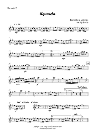 Copyright © arr 2º Sgt Marcos Paulo da Silva
mpaulsilv@hotmail.com
Clarinete 2
mp
q = 80
ªª
mp
7
ªª
mp
1. 2.14
sfz
20
ªª
cresc. f
26
ªª
1. 2.32
ªª
f mp
42
ªª
1. 2.
rall.
48
2
4&
#
Aquarela
Toquinho e Vinícius
arr.Sgt Paulo
&
#
&
#
&
#
A
&
# 6
6
&
#
> >
To CodaØ
&
#
&
#
D.C. al Coda CodaØ
&
# U
Ï ÏÏ ÏÏÏ Ï ÏÏ ÏÏÏ Ï ÏÏ ÏÏÏ ÏÏ Ï ÏÏª Ï ÏÏ ÏÏÏ Ï ÏÏ ÏÏÏ
Ï ÏÏ ÏÏÏ ÏÏ Ï ÏÏª ä ÏÏÏÏ Ï Ï ÏÏÏÏ Ï Ï ÏÏÏ Ï ú ä ÏÏÏÏ Ï
Ï Ï Ï Ï Ï Ï Ï Ï Ï Ï Ï Ï ú ú ä
Ï Ï Ï Ï Ï Ï Ï Ï Ï Ï Ï
Ï Ï Ï Ï Ï Ï ú
ä Ï Ï Ï Ï Ï Ï Ï Ï Ï Ï Ï Ï Ï Ï Ïª Ï Ïª Ï Ï
ÏÏÏÏÏÏÏÏÏÏ Ï Ï Ïª
Ï
J
ú Ïª
Ï
J
Ï
ÏÏÏÏÏÏ Ï Ï Ïª
Ï
J
ú Ïª
Ï
J
ú
Ï Ï Ï# Ï Ï Ï Ï Ïn ú ú Ï
Î
ú
Ï ÏÏÏª Ï
Ï
J ä Î ä ÏÏÏÏ Ï Ï ÏÏÏÏ Ï Ï ÏÏÏ Ï ú
ä ÏÏÏÏ Ï Ï ÏÏÏÏ Ï Ï ÏÏÏÏÏ ú ä ÏÏÏÏ Ï Ï Ï ú
 