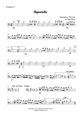 Copyright © arr 2º Sgt Marcos Paulo da Silva
mpaulsilv@hotmail.com
Trombone 1
ªª
mp mp
q = 80
10
ªª
mp sfz
1. 2.16
ªª
sfz f sfz sfz
26
ªª
f
1. 2.35
ªª
mp
42
ªª
1. 2.
rall.
48
2
4
?
b
. .
Aquarela
Toquinho e Vinícius
arr.Sgt Paulo
?
b
?
b
- - - A
?b
>
?
b
> >
To CodaØ
?
b
?
b
D.C. al Coda CodaØ
?
b
U
ú ú ú
Å
Ï Ï Ï Ïª ú ú ú
Å
Ï Ï Ï Ïª
ä
Ï Ï Ï Ï Ï
Ï Ï Ï Ï Ï Ï Ï Ï Ï Ï Ï ú
ä
Ï Ï Ï Ï Ï Ï Ï Ï Ï Ï Ï Ï Ï Ï Ï Ï Ï
ú ú ú ú ú Ïª Ï Ï Ï ú ú ú ú
Ï Ï Ï Ïª ú ú ú ú ú ú ú ú
Ï ÏÏ ÏÏÏ ÏÏÏÏÏÏÏ ÏÏ ÏÏÏÏÏ Ï ÏÏ Ï ú Ï Î ú
Ï
J ä Î Ï
J ä Î ä
Ï Ï Ï Ï Ï Ï Ï Ï Ï Ï Ï Ï Ï Ï Ï Ï ú
ä
Ï Ï Ï Ï Ï Ï Ï Ï Ï Ï Ï Ï Ï Ï Ï ÏÏ ú
ä
Ï Ï Ï Ï Ï Ï Ï ú
 
