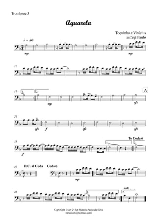 Copyright © arr 2º Sgt Marcos Paulo da Silva
mpaulsilv@hotmail.com
Trombone 3
ªª
mp mp
q = 80
10
ªª
mp sfz
1. 2.16
ªª
sfz f sfz sfz
26
ªª
f
1. 2.35
ªª
mp
42
ªª
1. 2.
rall.
48
2
4
?
b
. .
Aquarela
Toquinho e Vinícius
arr.Sgt Paulo
?
b
?
b
- - -
A
?b
>
?
b
> >
To CodaØ
?
b
?
b
D.C. al Coda CodaØ
?
b
U
ú ú ú
Å
Ï Ï ÏÏª ú ú ú
Å
Ï Ï ÏÏª
ä
Ï Ï Ï Ï Ï
Ï Ï Ï Ï Ï Ï Ï Ï Ï Ï Ï ú
ä
Ï Ï Ï Ï Ï Ï Ï Ï Ï Ï Ï Ï Ï Ï Ï Ï Ï
ú ú ú ú ú Ïª Ï Ï Ï ú ú ú ú
Ï Ï Ï Ïª ú ú ú ú ú ú ú ú
Ï ÏÏ ÏÏÏ ÏÏÏÏÏÏÏ ÏÏ ÏÏÏÏÏ Ï ÏÏ Ï ú Ï Î ú
Ï
J
ä Î Ï
J
ä Î ä
Ï Ï Ï Ï Ï Ï Ï Ï Ï Ï Ï Ï Ï Ï Ï Ï ú
ä
Ï Ï Ï Ï Ï Ï Ï Ï Ï Ï Ï Ï Ï Ï Ï ÏÏ ú
ä
Ï Ï Ï Ï Ï Ï
Ï ú
 