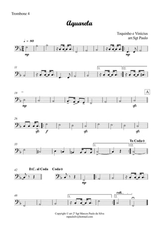 Copyright © arr 2º Sgt Marcos Paulo da Silva
mpaulsilv@hotmail.com
Trombone 4
ªª
mp mp
q = 80
ªª
1. 2.11
mp sfz
18
ªª
sfz f sfz sfz
26
ªª
1. 2.35
ªª
mp
42
ªª
1. 2.
rall.
48
2
4
?
b . .
Aquarela
Toquinho e Vinícius
arr.Sgt Paulo
?
b . . .
?
b - - -
A
?b >
?
b > >
To CodaØ
?
b
?
b .
D.C. al Coda CodaØ
?
b .
U
ú ú ú
ÅÏ Ï Ï Ïª
ú ú ú ÅÏ Ï Ï Ïª
Ïª Ï
j ú
ú Å Ï Ï Ï Ïª
Ïª Ï
j ú ú Å Ï Ï Ï Ïª Å Ï Ï Ï Ï# ª
ú ú ú Ïª Ï Ï Ï ú ú ú ú
Ï Ï Ï Ïª ú ú ú ú ú ú ú ú
ú ú# Ï Ïn Ïn Ï Ï Ï ú Ï Î ú
Ï
j
ä Î Ï
j
ä Î
ú ú ú Å Ï Ï Ï Ïª
ú ú ú Å Ï Ï Ï Ïª ú ú
ú
 
