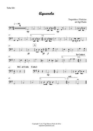 Copyright © arr 2º Sgt Marcos Paulo da Silva
mpaulsilv@hotmail.com
Tuba Sib
ªª
mp mp
q = 80
ªª
1. 2.13
ªª
sfz sfz f
23
ªª
1. 2.32
ªª
mp
42
ªª
1. 2.
rall.
48
2
4
?#
4 . .
Aquarela
Toquinho e Vinícius
arr.Sgt Paulo
?# . .
.
?# >
A
?# > >
To CodaØ
?# > ?# > .
D.C. al Coda CodaØ
?# . U
ú ú ú ÅÏ Ï ÏÏª
Ïª Ï
j ú ú ÅÏ Ï ÏÏª
Ïª Ï
j ú ú ÅÏ Ï ÏÏª ÅÏ Ï Ï Ï# ª ú ú ú Å
Ïn Ï Ï Ïª ú
ú ú ú Ï Ï Ï Ïª Ïª Ï
J
ú Ïª Ï
J
ú Ïª Ï
J
ú Ïª Ï
J ú ú ú# Ï Ïn ú# ú
Ï Ïb
ú
Ï
J
ä Î Ï Î
ú ú ú Å Ï Ï Ï Ïª
ú ú ú Å Ï Ï Ï Ïª
ú
ú
ú
 