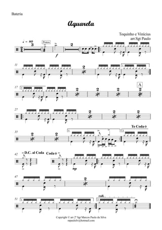 Copyright © arr 2º Sgt Marcos Paulo da Silva
mpaulsilv@hotmail.com
Bateria
ªª
f
q = 80
ªª
1.11
2.17
ªª
27
ªª
1. 2.35
ªª
mp
42
47
ªª
1. 2.
rall.
51
2
4/
3 Pratos
> > 2 >
Aquarela
Toquinho e Vinícius
arr.Sgt Paulo
/ ¥
2
/ ¥
2
¥
2
¥
2
¥
2
A
/ ¥
2
¥
2
¥
2
/ ¥
2
¥
2
>
> >>
>
>>>
To CodaØ
/
>
>
/
>
>D.C. al Coda CodaØ
/ ¥
2
/
U
¾¾¾
Y Y
ÏÏ Ï
Ï
ÏÏª À À À À Ï
J ÅÏ
R
Ï
À À À À À À À À Ï
ÏJ
ä
À À À À
Ï
À À À À Ï
J ÅÏ
R
Ï
À À À À À À À À Ï
ÏJ
ä Ï
À À À À À À À À Ï
J ÅÏ
R
Ï
À À À À À À À À Ï
ÏJ
ä
À À À À
Ï
À À À À
Ï
J ÅÏ
R
Ï
À À À À À À À À
Ï
ÏJ
ä
À À À À
Ï
À À À À Ï
J Å Ï
R
Ï
À À À À À À À À Ï
ÏJ
ä
À À À À
Ï
À À À À
Ï
J Å Ï
R
À À À À Àj
ä
Ï Ï Ï
À
Ï Ï Ï Ï
À À À À
Ï
J Å
À À À À
Ï
R
ÏJ ä
Àj
ä
Î
Î
ÏJ ä
Àj
ä
Î
Î
Ï
À À À À
Ï
J ÅÏ
R
Ï
À À À À À À À À
Ï
ÏJ
ä Ï
À À À À À À À À
Ï
J Å
À À À À
Ï
R
Ï
À À À À
Ï
ÏJ
ä Ï
À À À À À À À À
Ï
J Å
À À À À
Ï
R
Ï
À À À À
Ï
ÏJ
ä Ï
À À À À À À À À
Ï
J Å Ï
R
Ï
À À À À À À À À
Ï
ÏJ
ä
À À À À
¾¾¾
Y
 