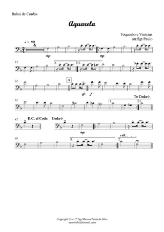 Copyright © arr 2º Sgt Marcos Paulo da Silva
mpaulsilv@hotmail.com
Baixo de Cordas
ªª
mp mp
q = 80
ªª
1. 2.13
ªª
sfz f
22
ªª
1. 2.32
ªª
mp
42
ªª
1. 2.
rall.
48
2
4
?
b
4 . .
Aquarela
Toquinho e Vinícius
arr.Sgt Paulo
?b
. . .
?
b
>A
?
b
To CodaØ
?
b
>
?
b
> .D.C. al Coda CodaØ
?
b
. U
ú ú ú
Å
Ï Ï Ï Ïª
Ïª Ï
J
ú ú
Å
Ï Ï Ï Ïª
Ïª Ï
J
ú ú
Å
Ï Ï Ï Ïª
Å
Ï Ï Ï Ï# ª ú ú ú
Å
Ïb Ï Ï Ïª
ú
ú ú ú Ï Ï Ï Ïª Ïª Ï
J
ú Ïª Ï
J
ú Ïª Ï
J
ú Ïª Ï
J
ú
ú
ú# Ï Ïn ún ú Ï Ïb ú
Ï
Î
Ï
Î ú ú ú
Å
Ï Ï Ï Ïª
ú ú ú
Å
Ï Ï Ï Ïª
ú
ú
ú
 