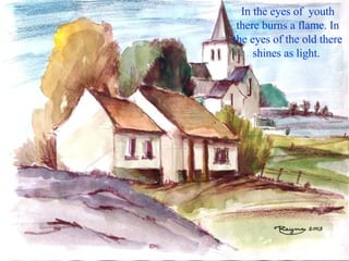 In the eyes of  youth there burns a flame. In the eyes of the old there shines as light.  