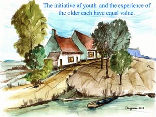 The initiative of youth  and the experience of the older each have equal value. 