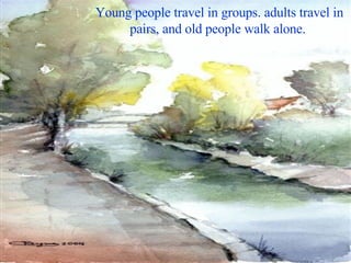 Young people travel in groups. adults travel in pairs, and old people walk alone.  