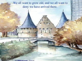 We all want to grow old, and we all want to deny we have arrived there.  