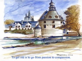 To get old is to go from passion to compassion.  