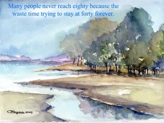Many people never reach eighty because the waste time trying to stay at forty forever. 