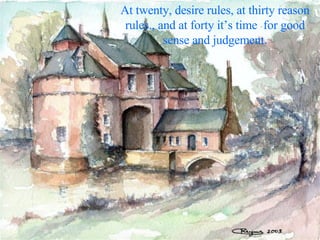 At twenty, desire rules, at thirty reason rules., and at forty it’s time  for good sense and judgement. 