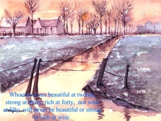 Whoever is not beautiful at twenty, strong at thirty, rich at forty,  nor wise at fifty, will never be beautiful or strong or rich or wise. 