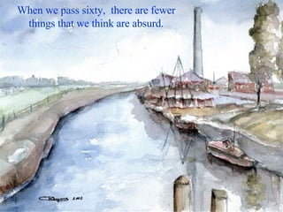 When we pass sixty,  there are fewer things that we think are absurd. 