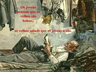 Os jovens pensam que os velhos são bobos;. os velhos sabem que os jovens o são. 