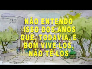 NÃO ENTENDO ISSO DOS ANOS:  QUE, TODAVIA, É  BOM VIVE-LOS, NÃO TÊ-LOS  