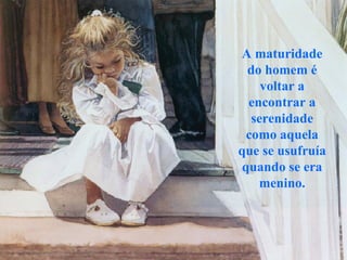 A maturidade do homem é voltar a encontrar a serenidade como aquela que se usufruía quando se era menino. 