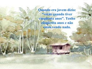 Quando era jovem dizia: “verás quando tiver cinqüenta anos”. Tenho cinqüenta anos e não estou vendo nada. 