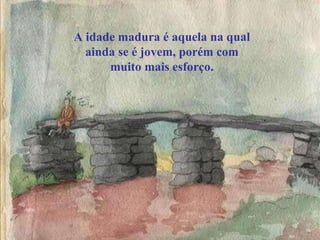 A idade madura é aquela na qual ainda se é jovem, porém com muito mais esforço. 