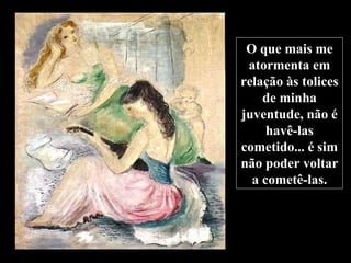 O que mais me atormenta em relação às tolices de minha juventude, não é havê-las cometido... é sim não poder voltar a cometê-las. 