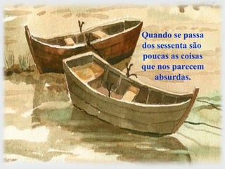 Quando se passa
dos sessenta são
poucas as coisas
que nos parecem
   absurdas.
 