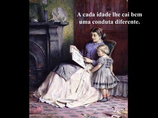 A cada idade lhe cai bem
uma conduta diferente.
 
