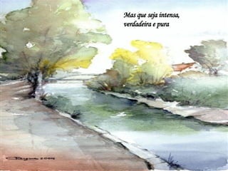 Mas que seja intensa, verdadeira e pura