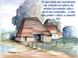 O que mais me atormenta em relação às tolices de minha juventude, não é havê-las cometido... é sim não poder voltar a cometê-las. 