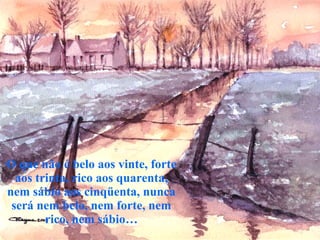 O que não é belo aos vinte, forte aos trinta, rico aos quarenta, nem sábio aos cinqüenta, nunca será nem belo, nem forte, nem rico, nem sábio… 