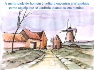 A maturidade do homem é voltar a encontrar a serenidade como aquela que se usufruía quando se era menino. 