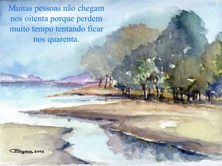 Muitas pessoas não chegam nos oitenta porque perdem muito tempo tentando ficar nos quarenta. 